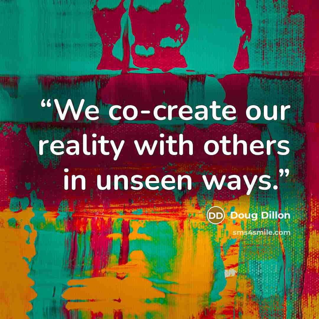 “We co-create our reality with others in unseen ways.” quote by Doug Dillon