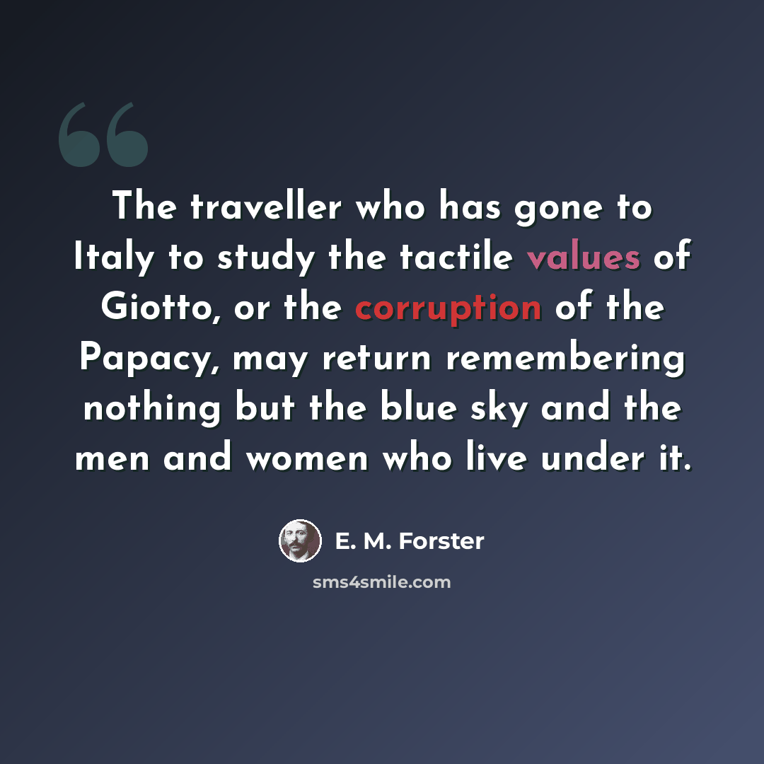“The traveller who has gone to Italy to study the tactile values of Giotto, or the corruption of the Papacy, may return remembering nothing but the blue sky and the men and women who live under it.” quote by E. M. Forster