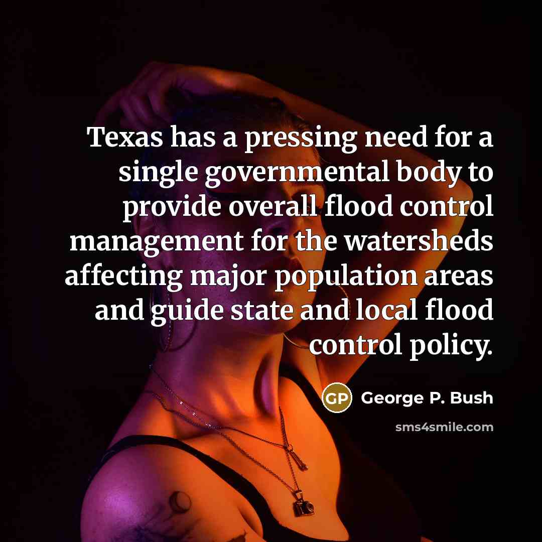“Texas has a pressing need for a single governmental body to provide overall flood control management for the watersheds affecting major population areas and guide state and local flood control policy.” quote by George P. Bush