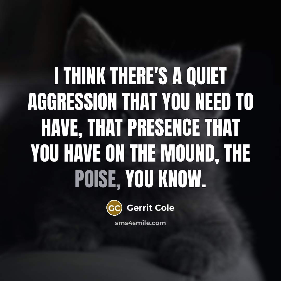 “I think there's a quiet aggression that you need to have, that presence that you have on the mound, the poise, you know.” quote by Gerrit Cole