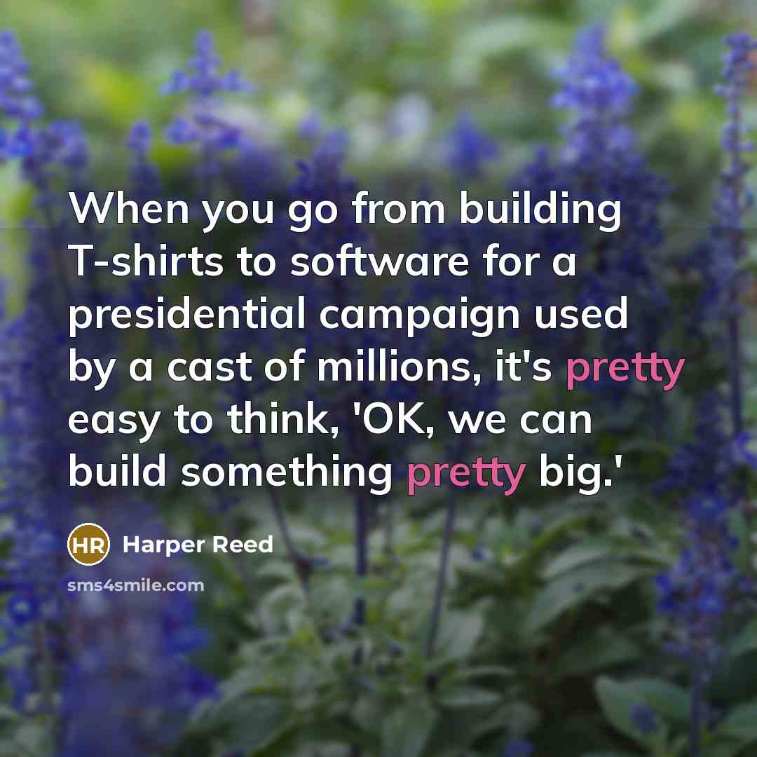 “When you go from building T-shirts to software for a presidential campaign used by a cast of millions, it's pretty easy to think, 'OK, we can build something pretty big.'” quote by Harper Reed