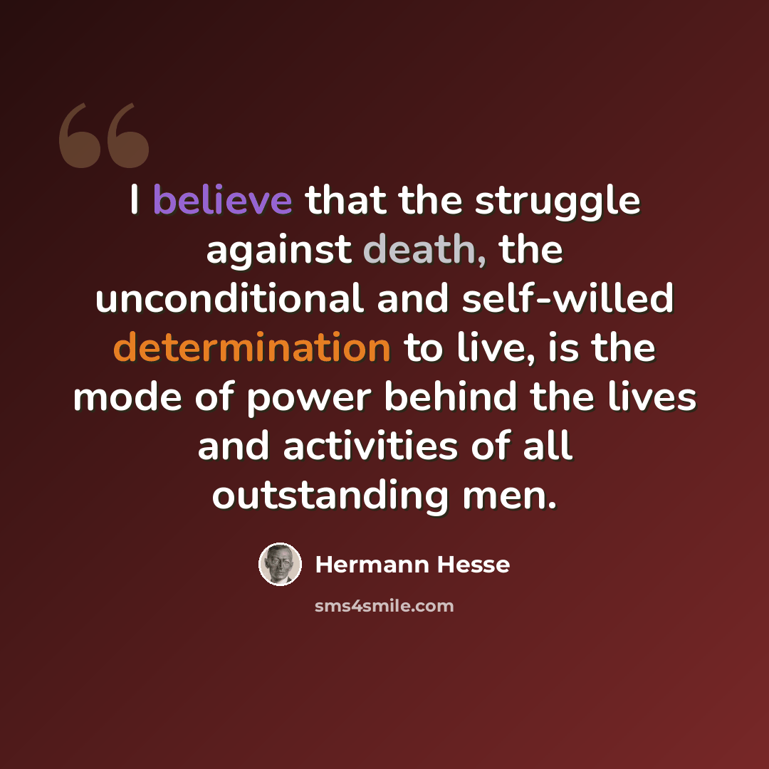 “I believe that the struggle against death, the unconditional and self-willed determination to live, is the mode of power behind the lives and activities of all outstanding men.” quote by Hermann Hesse