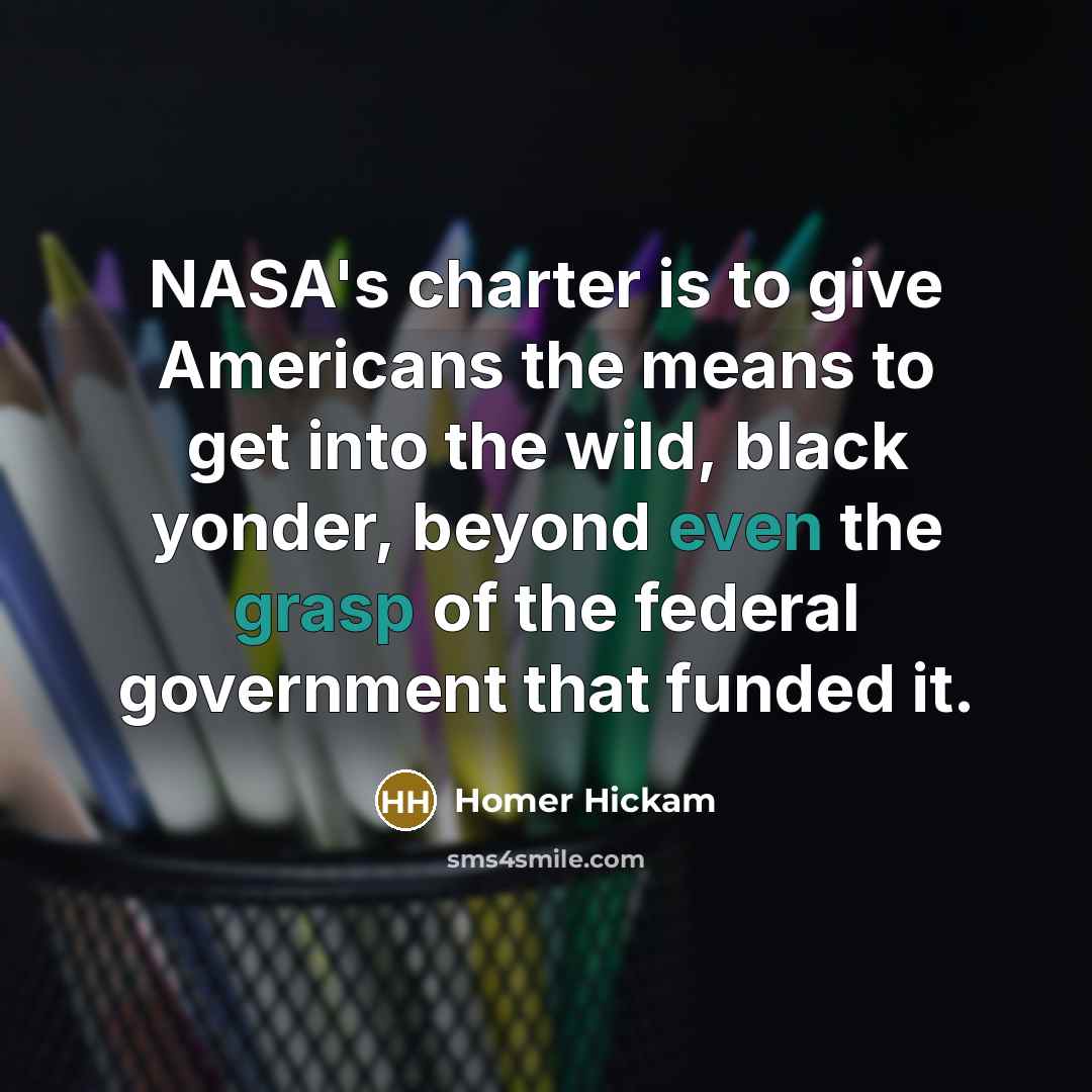 “NASA's charter is to give Americans the means to get into the wild, black yonder, beyond even the grasp of the federal government that funded it.” quote by Homer Hickam