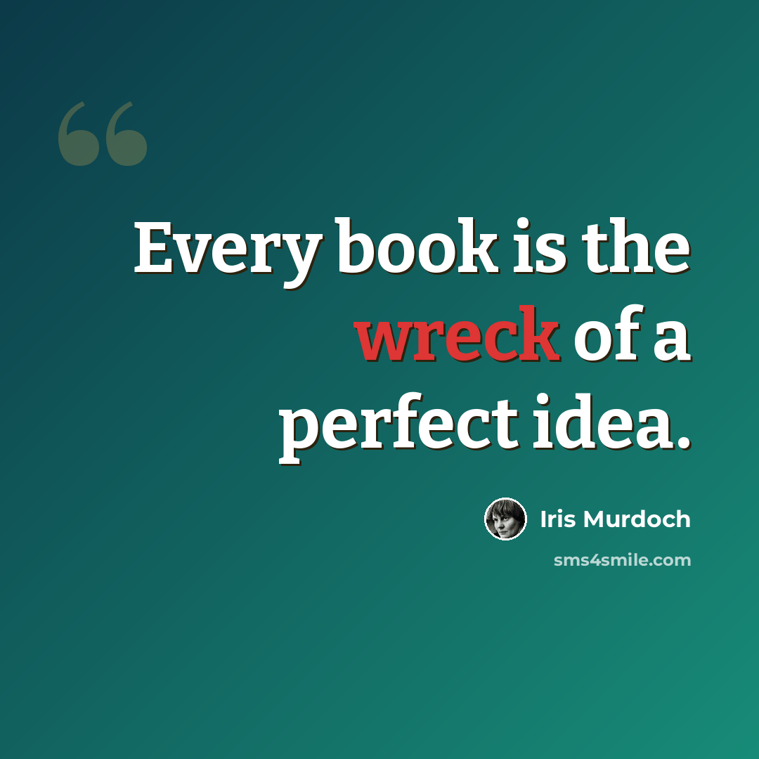 “Every book is the wreck of a perfect idea.” quote by Iris Murdoch