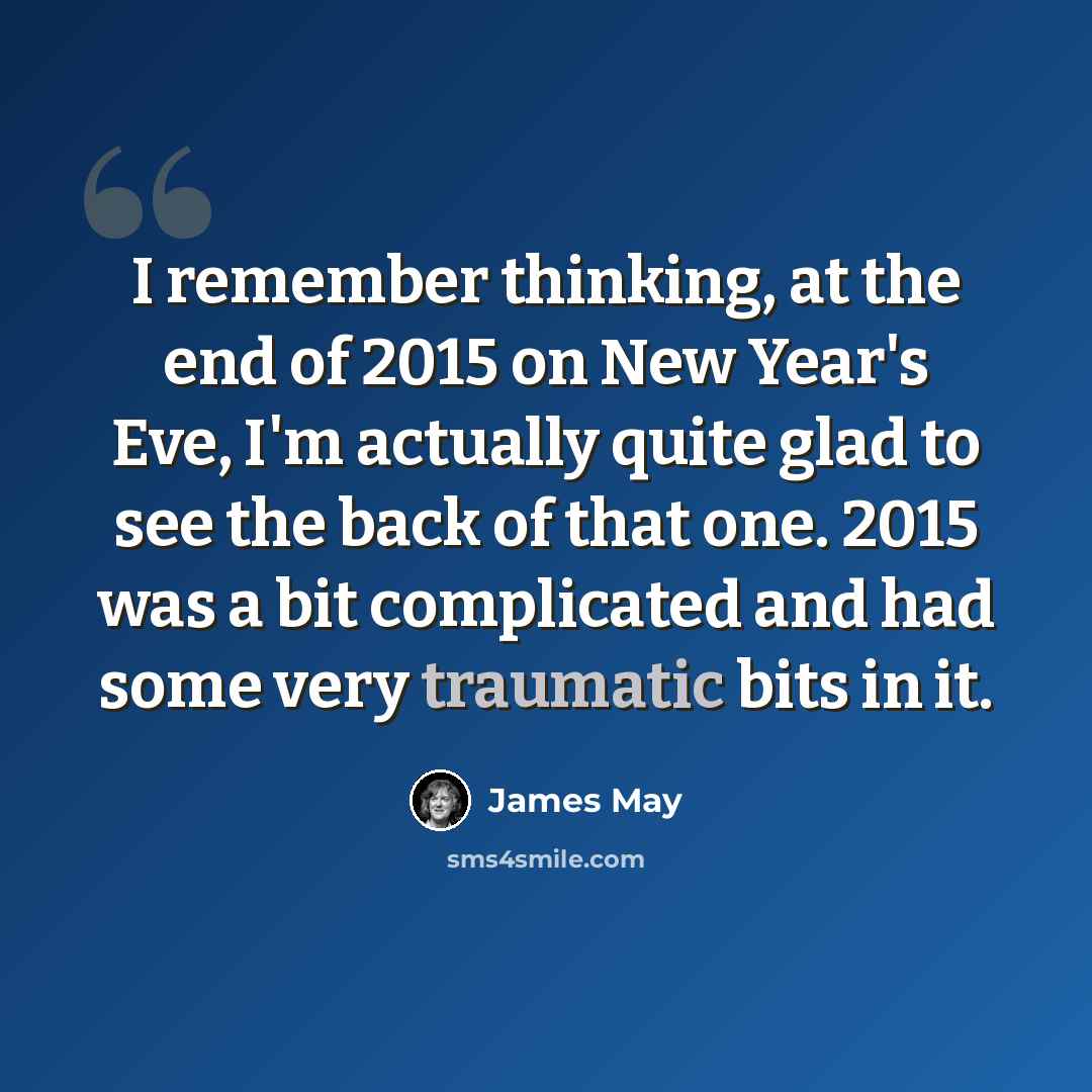 “I remember thinking, at the end of 2015 on New Year's Eve, I'm actually quite glad to see the back of that one. 2015 was a bit complicated and had some very traumatic bits in it.” quote by James May