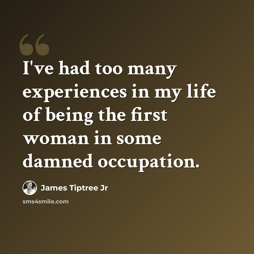 “I've had too many experiences in my life of being the first woman in some damned occupation.” quote by James Tiptree Jr