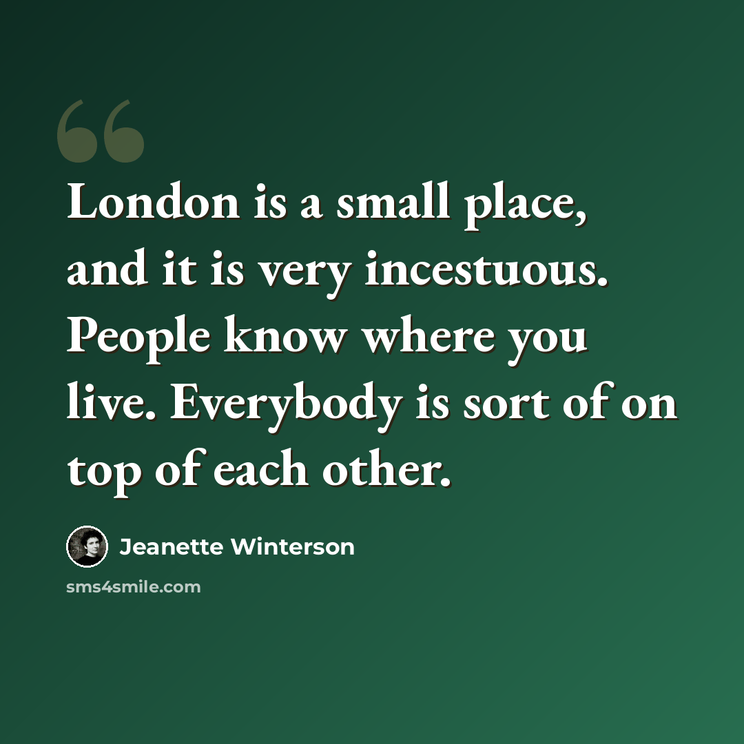 “London is a small place, and it is very incestuous. People know where you live. Everybody is sort of on top of each other.” quote by Jeanette Winterson