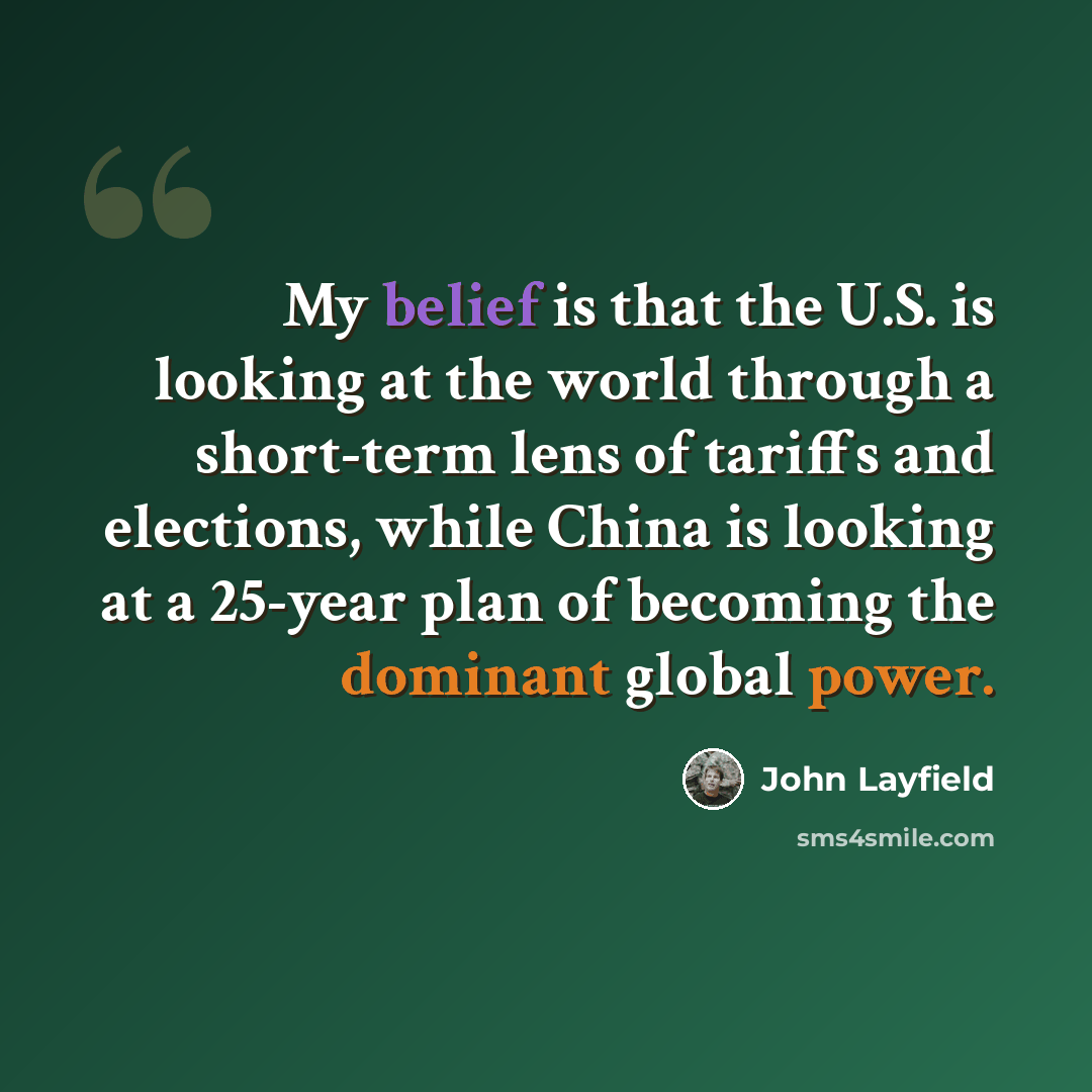 “My belief is that the U.S. is looking at the world through a short-term lens of tariffs and elections, while China is looking at a 25-year plan of becoming the dominant global power.” quote by John Layfield