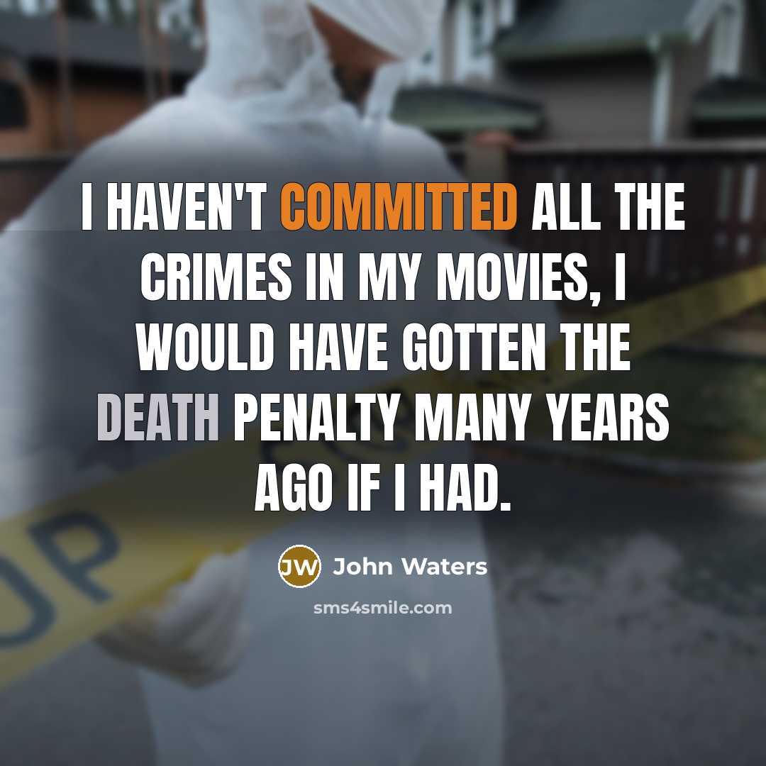 “I haven't committed all the crimes in my movies, I would have gotten the death penalty many years ago if I had.” quote by John Waters