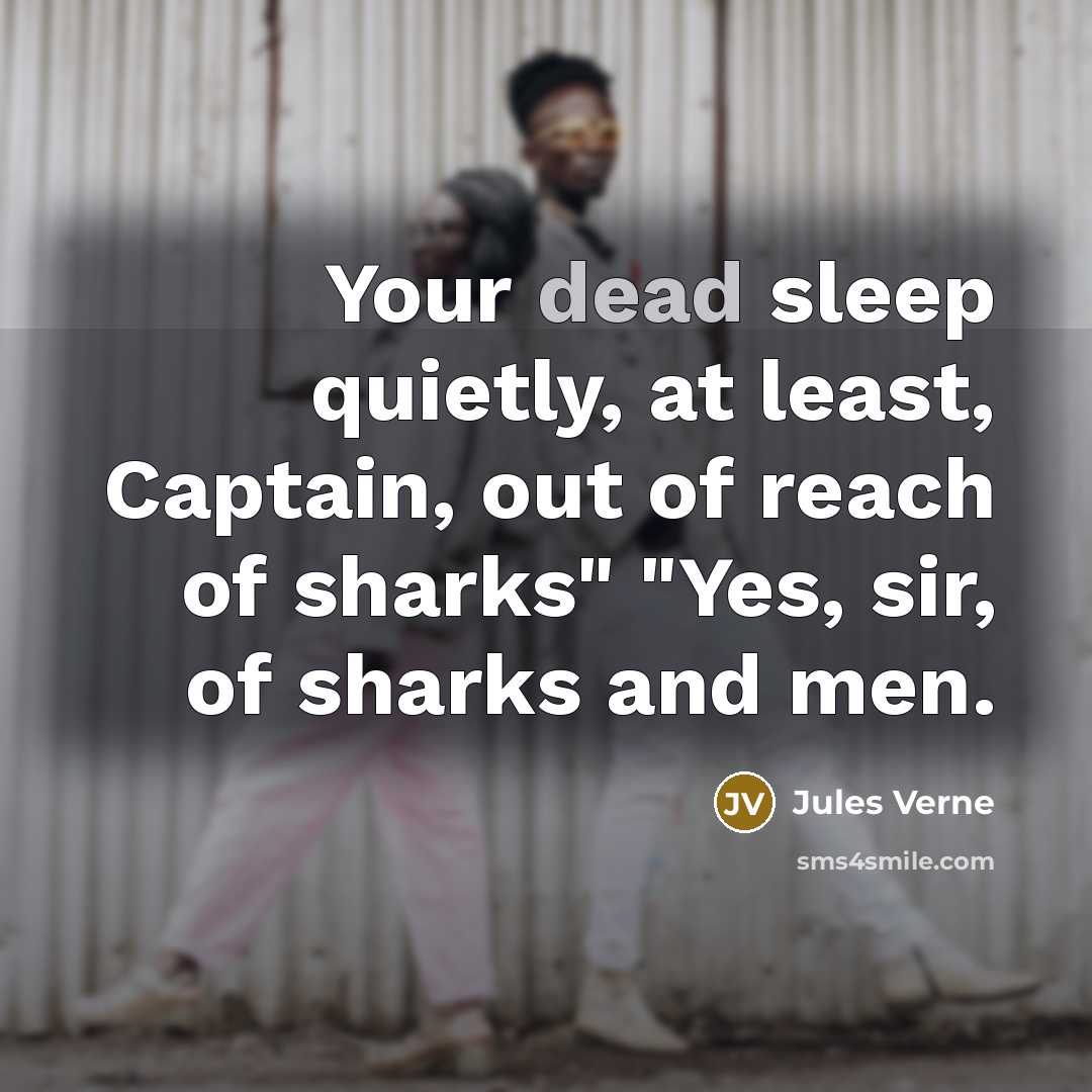 “Your dead sleep quietly, at least, Captain, out of reach of sharks" "Yes, sir, of sharks and men.” quote by Jules Verne