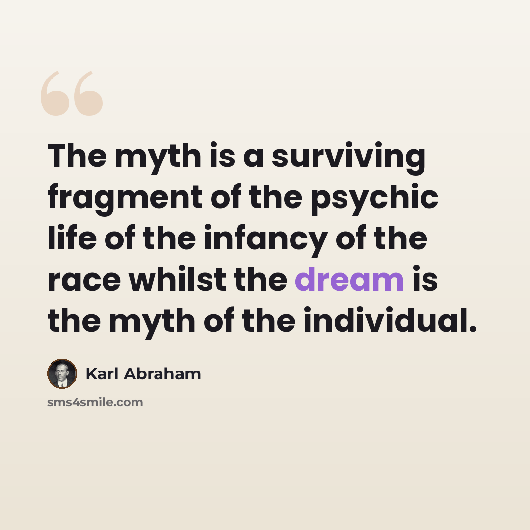 “The myth is a surviving fragment of the psychic life of the infancy of the race whilst the dream is the myth of the individual.” quote by Karl Abraham