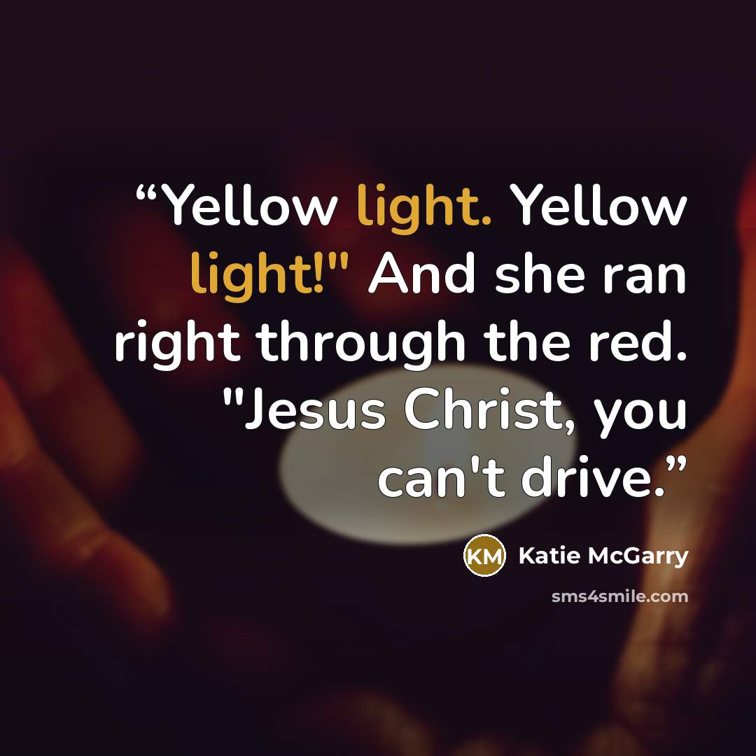 “Yellow light. Yellow light!" And she ran right through the red. "Jesus Christ, you can't drive.” quote by Katie McGarry