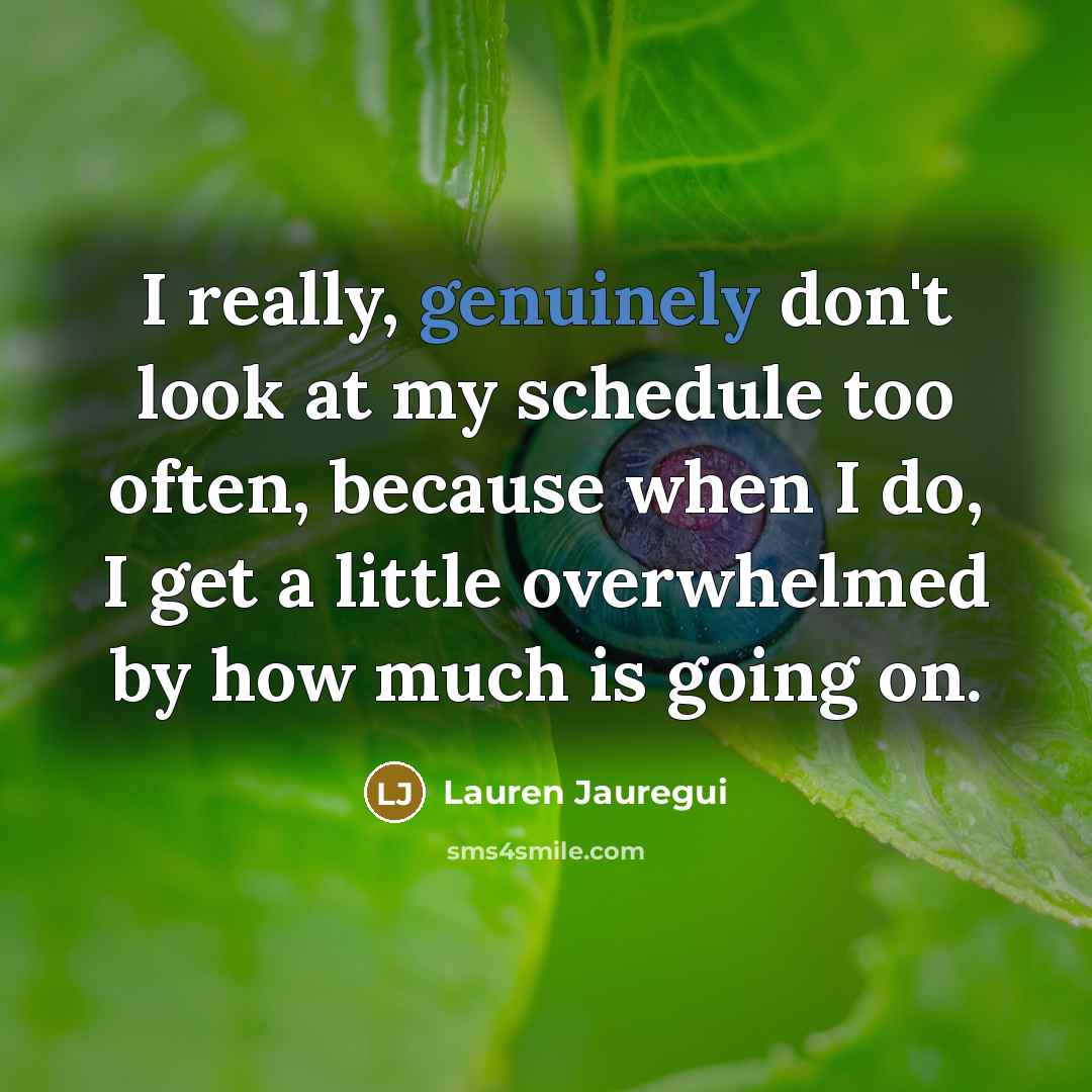 “I really, genuinely don't look at my schedule too often, because when I do, I get a little overwhelmed by how much is going on.” quote by Lauren Jauregui