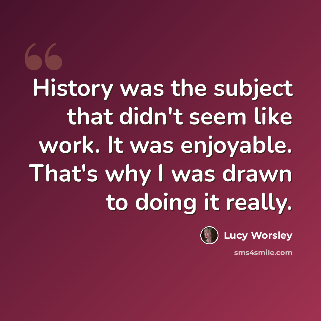 “History was the subject that didn't seem like work. It was enjoyable. That's why I was drawn to doing it really.” quote by Lucy Worsley