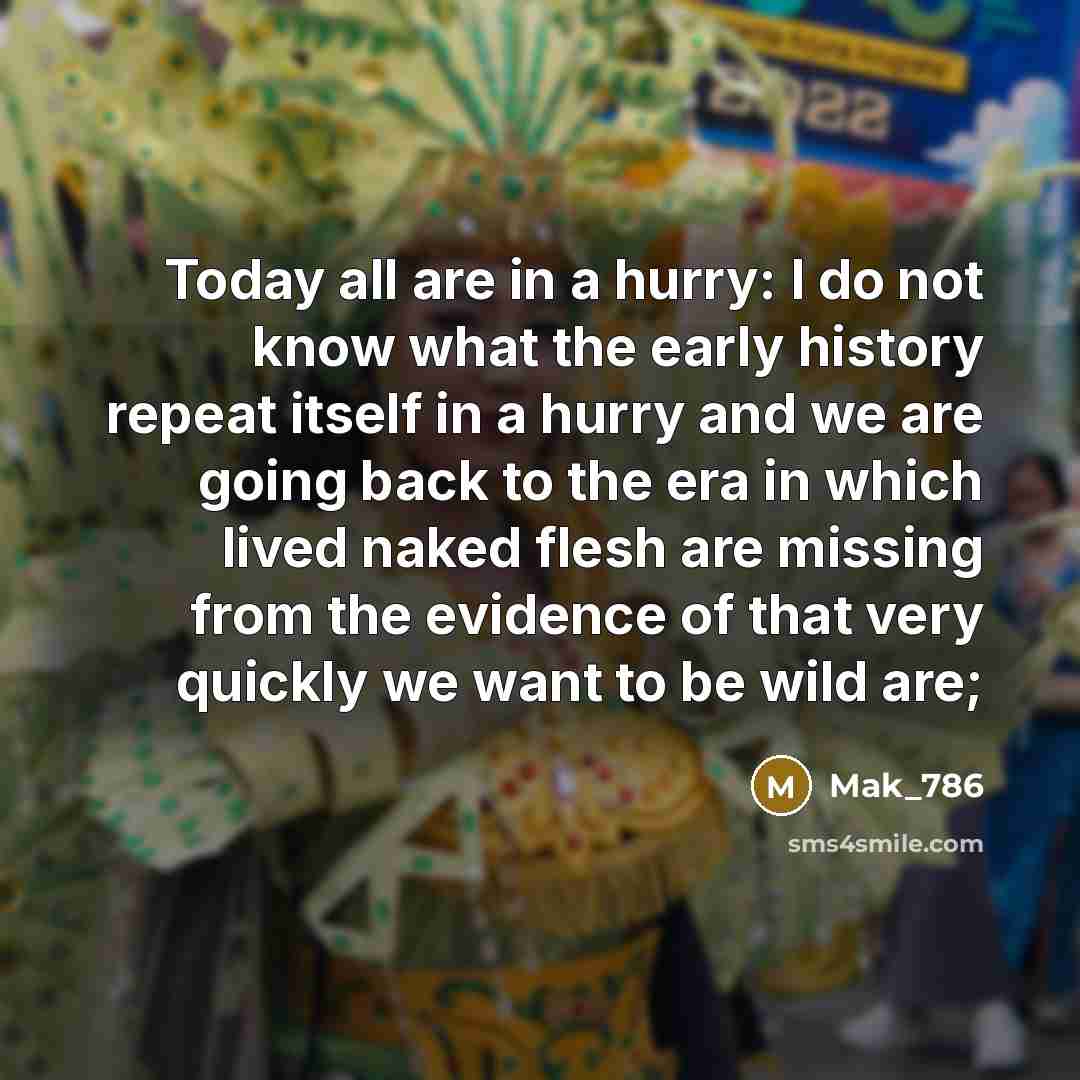 “Today all are in a hurry: I do not know what the early history repeat itself in a hurry and we are going back to the era in which lived naked flesh are missing from the evidence of that very quickly we want to be wild are;” quote by Mak_786