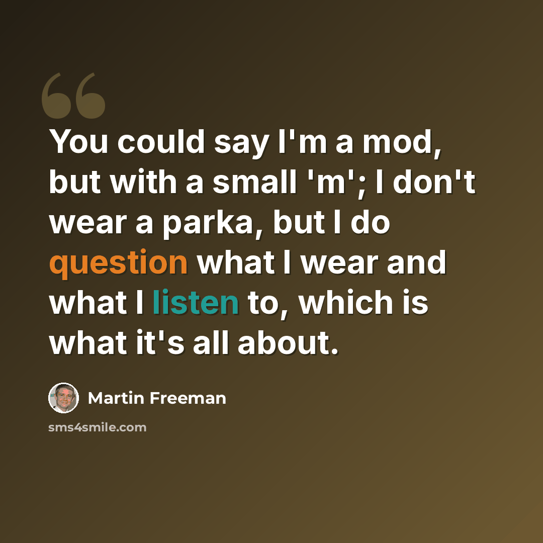 “You could say I'm a mod, but with a small 'm'; I don't wear a parka, but I do question what I wear and what I listen to, which is what it's all about.” quote by Martin Freeman
