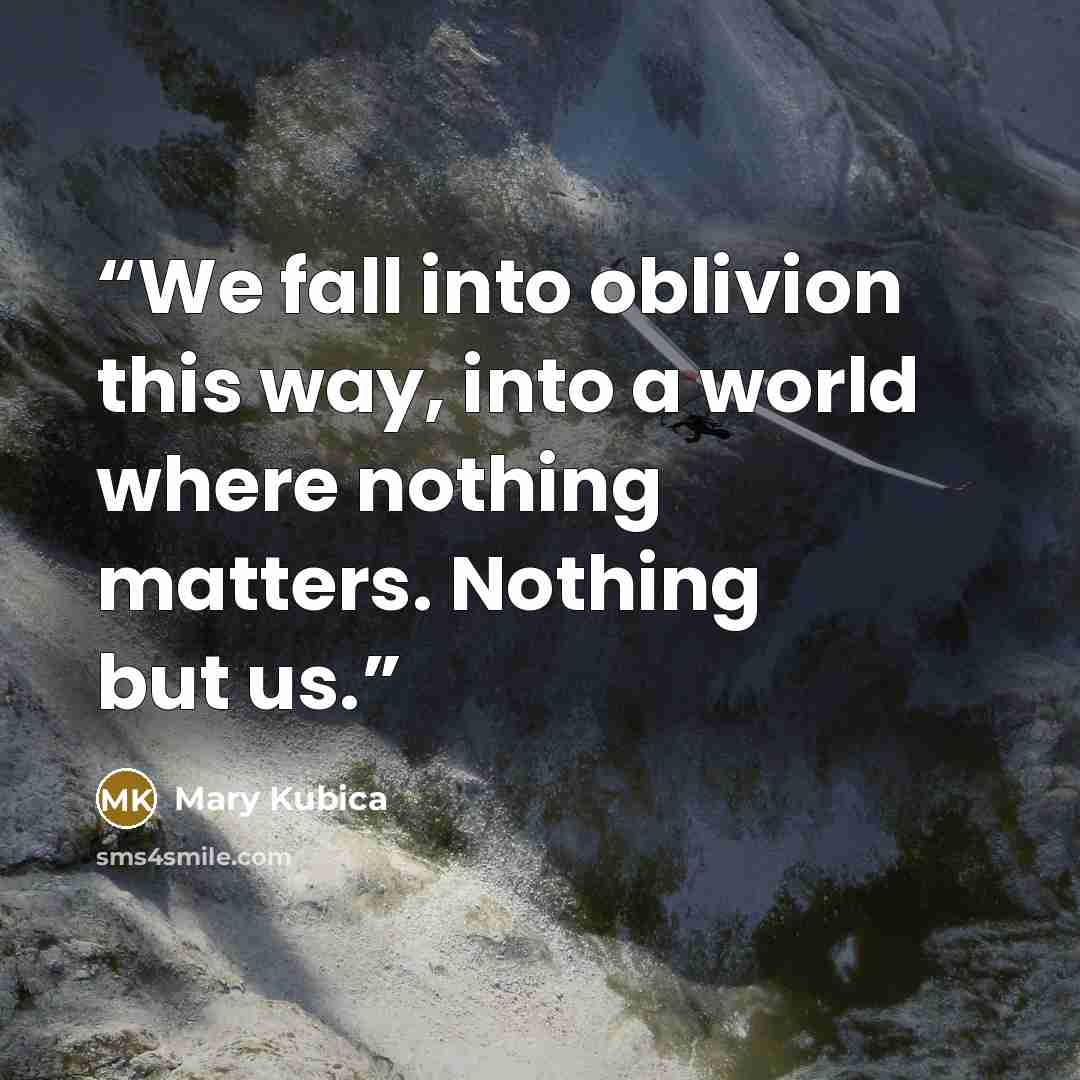 “We fall into oblivion this way, into a world where nothing matters. Nothing but us.” quote by Mary Kubica