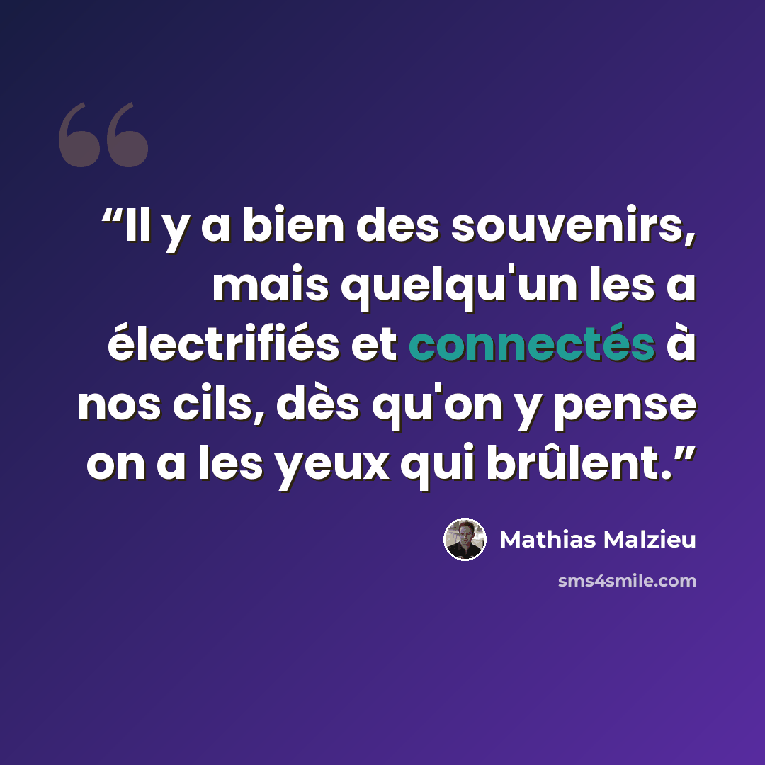 “Il y a bien des souvenirs, mais quelqu'un les a électrifiés et connectés à nos cils, dès qu'on y pense on a les yeux qui brûlent.” quote by Mathias MALZIEU