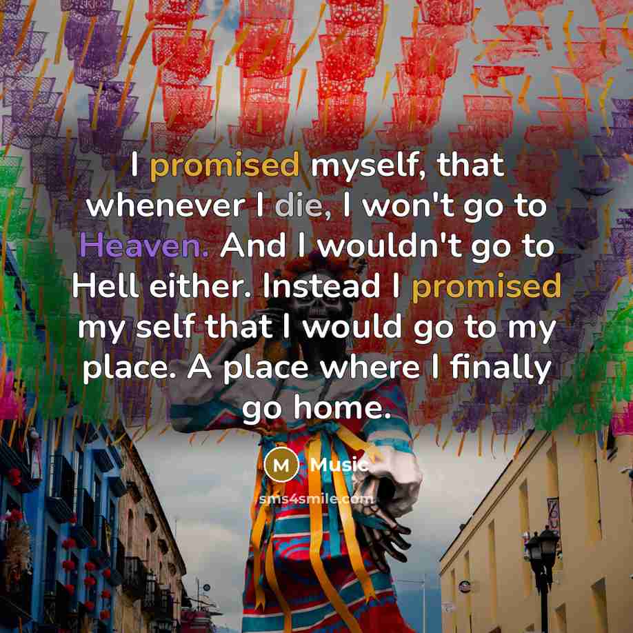 “I promised myself, that whenever I die, I won't go to Heaven. And I wouldn't go to Hell either. Instead I promised my self that I would go to my place. A place where I finally go home.” quote by Music