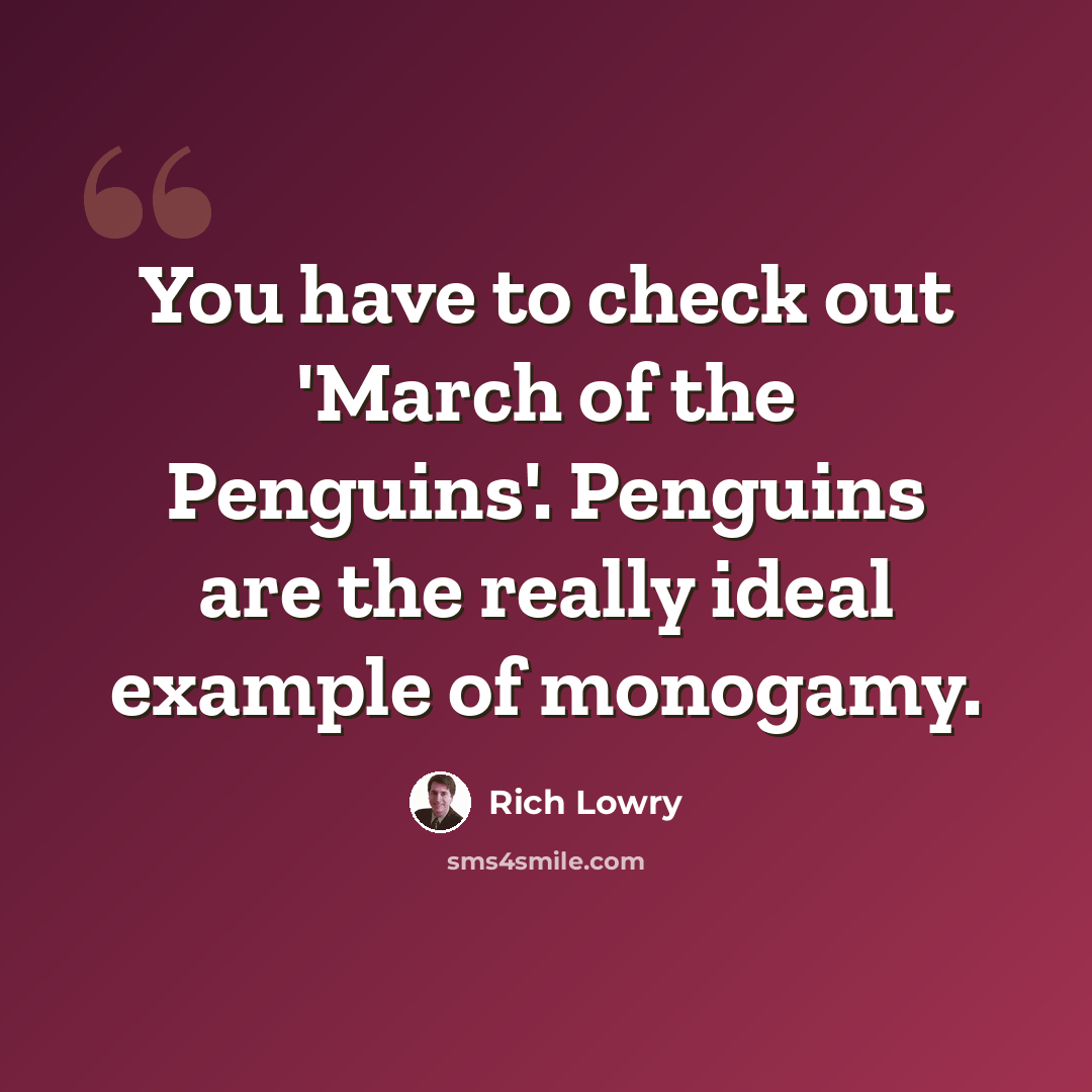 “You have to check out 'March of the Penguins'. Penguins are the really ideal example of monogamy.” quote by Rich Lowry