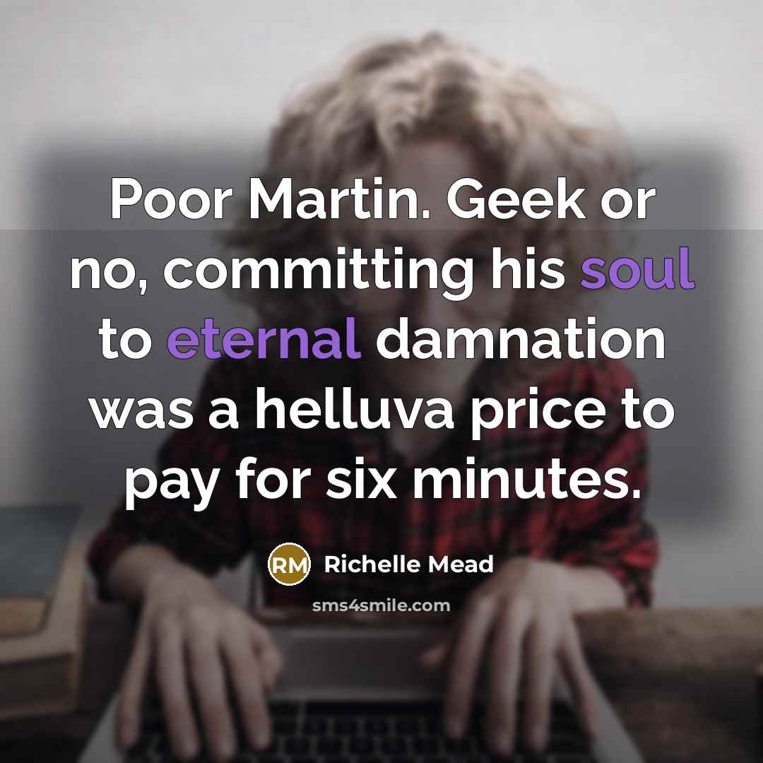 “Poor Martin. Geek or no, committing his soul to eternal damnation was a helluva price to pay for six minutes.” quote by Richelle Mead