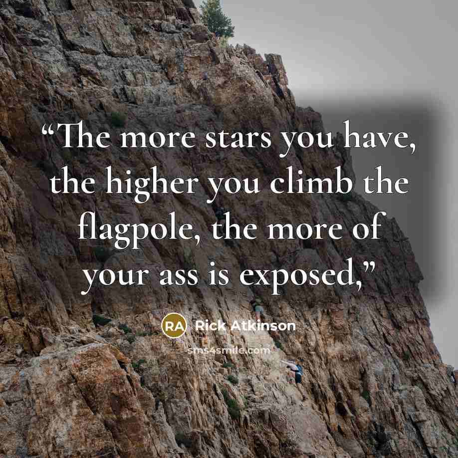 “The more stars you have, the higher you climb the flagpole, the more of your ass is exposed,” quote by Rick Atkinson