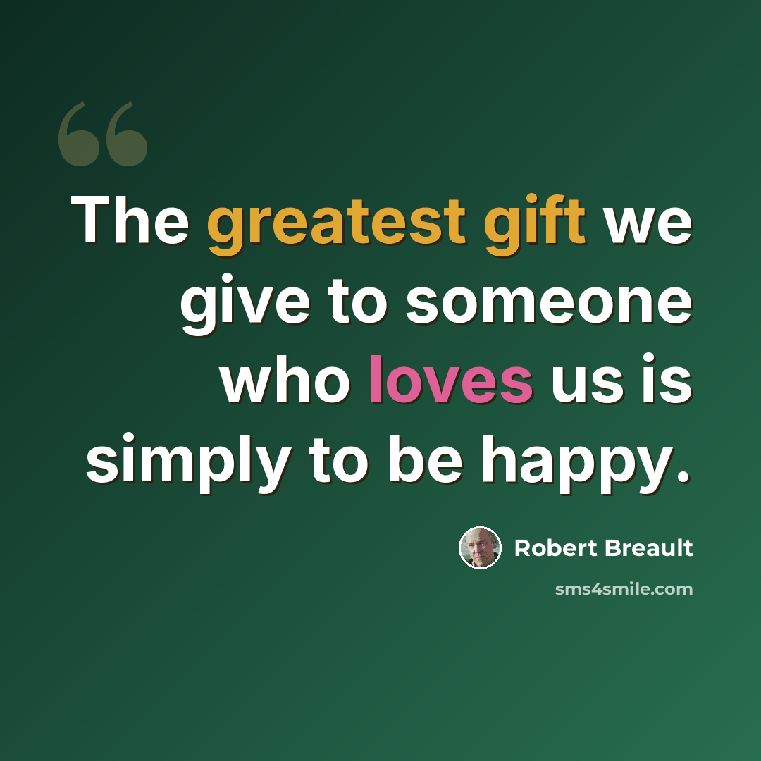 “The greatest gift we give to someone who loves us is simply to be happy.” quote by Robert Breault