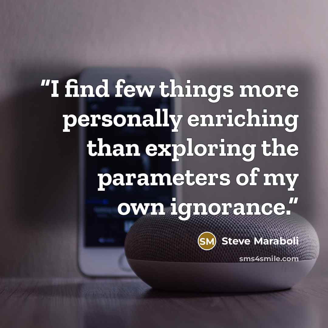 “I find few things more personally enriching than exploring the parameters of my own ignorance.” quote by Steve Maraboli