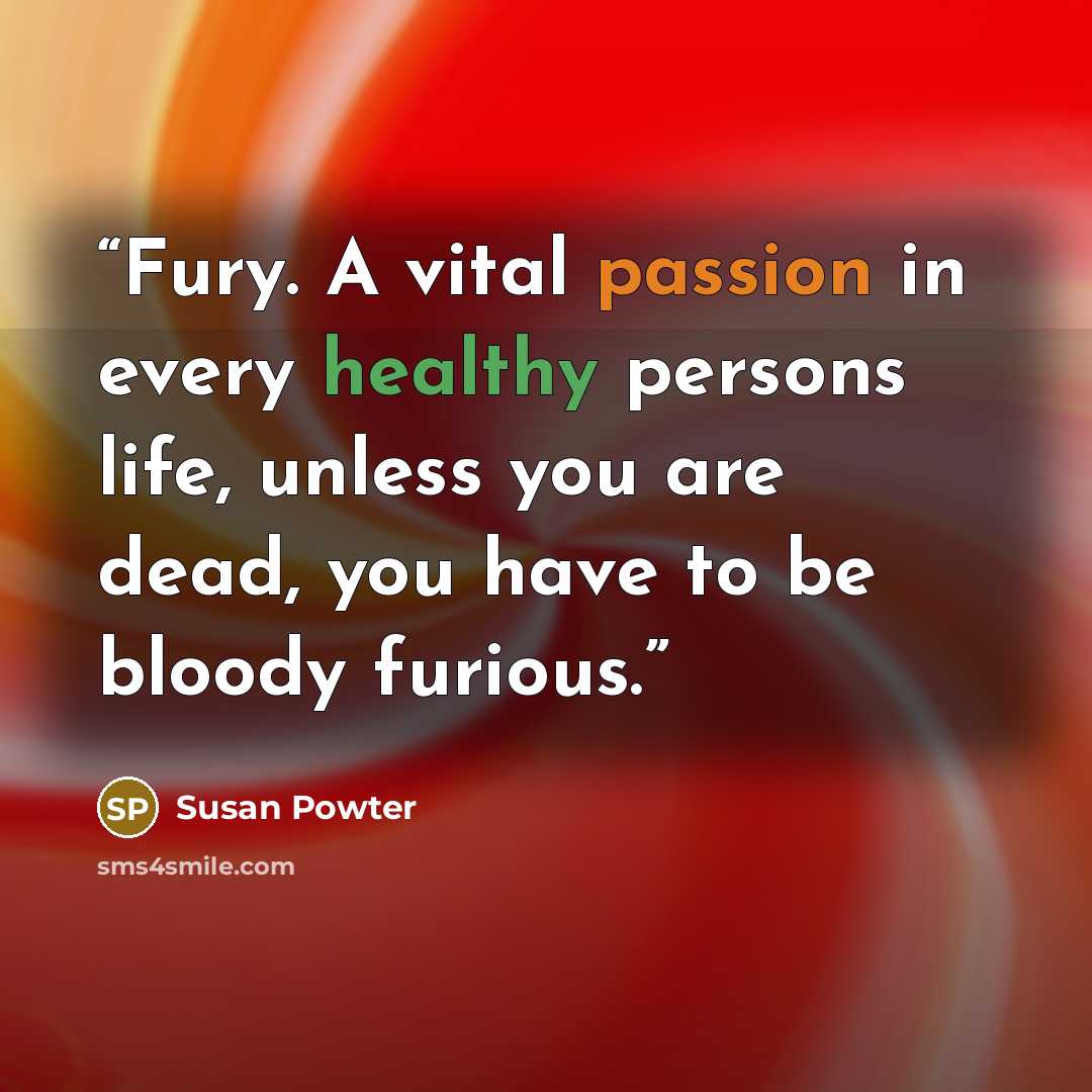 “Fury. A vital passion in every healthy persons life, unless you are dead, you have to be bloody furious.” quote by Susan Powter
