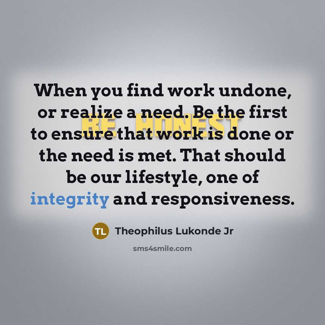 “When you find work undone, or realize a need. Be the first to ensure that work is done or the need is met. That should be our lifestyle, one of integrity and responsiveness.” quote by Theophilus Lukonde Jr