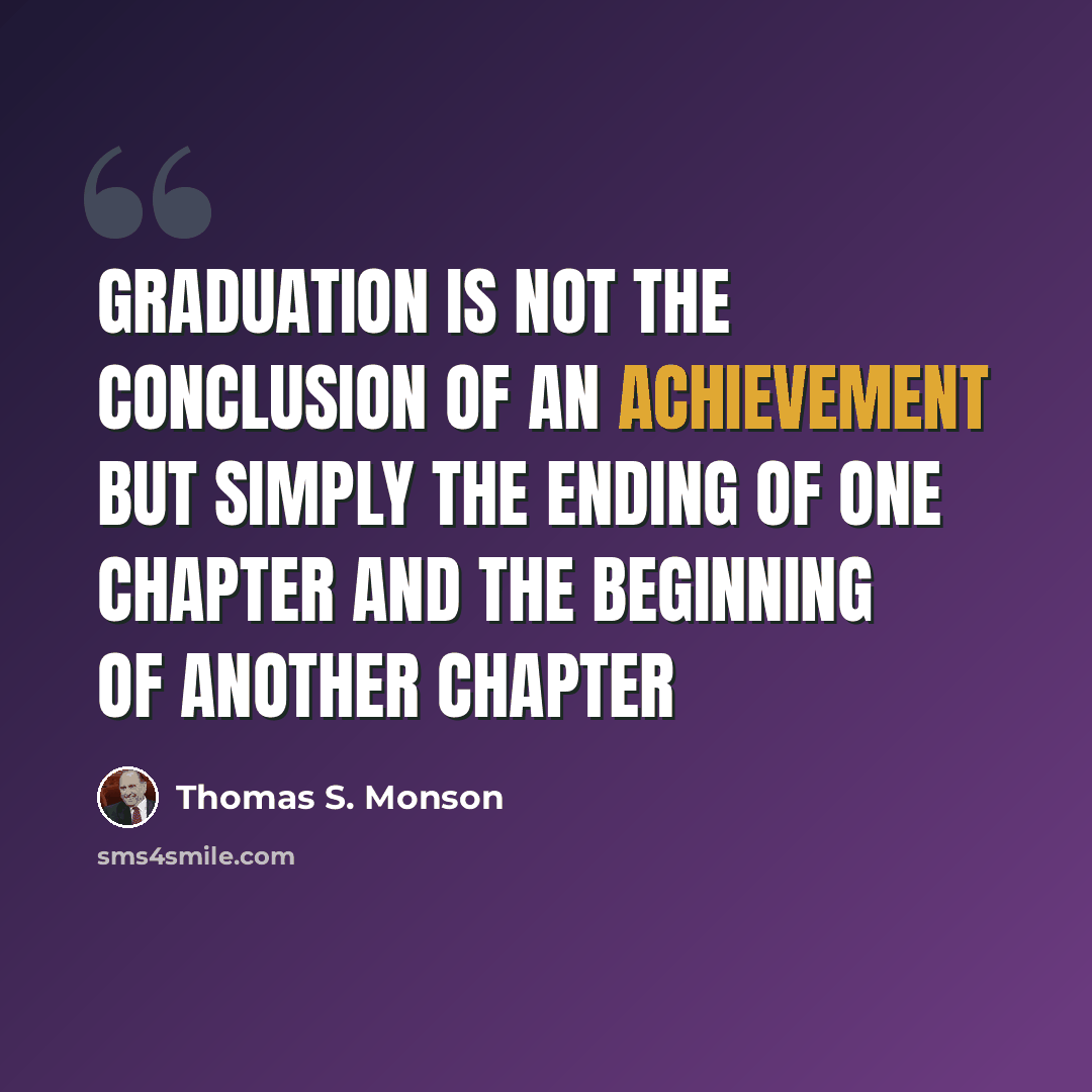 “Graduation is not the conclusion of an achievement but simply the ending of one chapter and the beginning of another chapter” quote by Thomas S. Monson