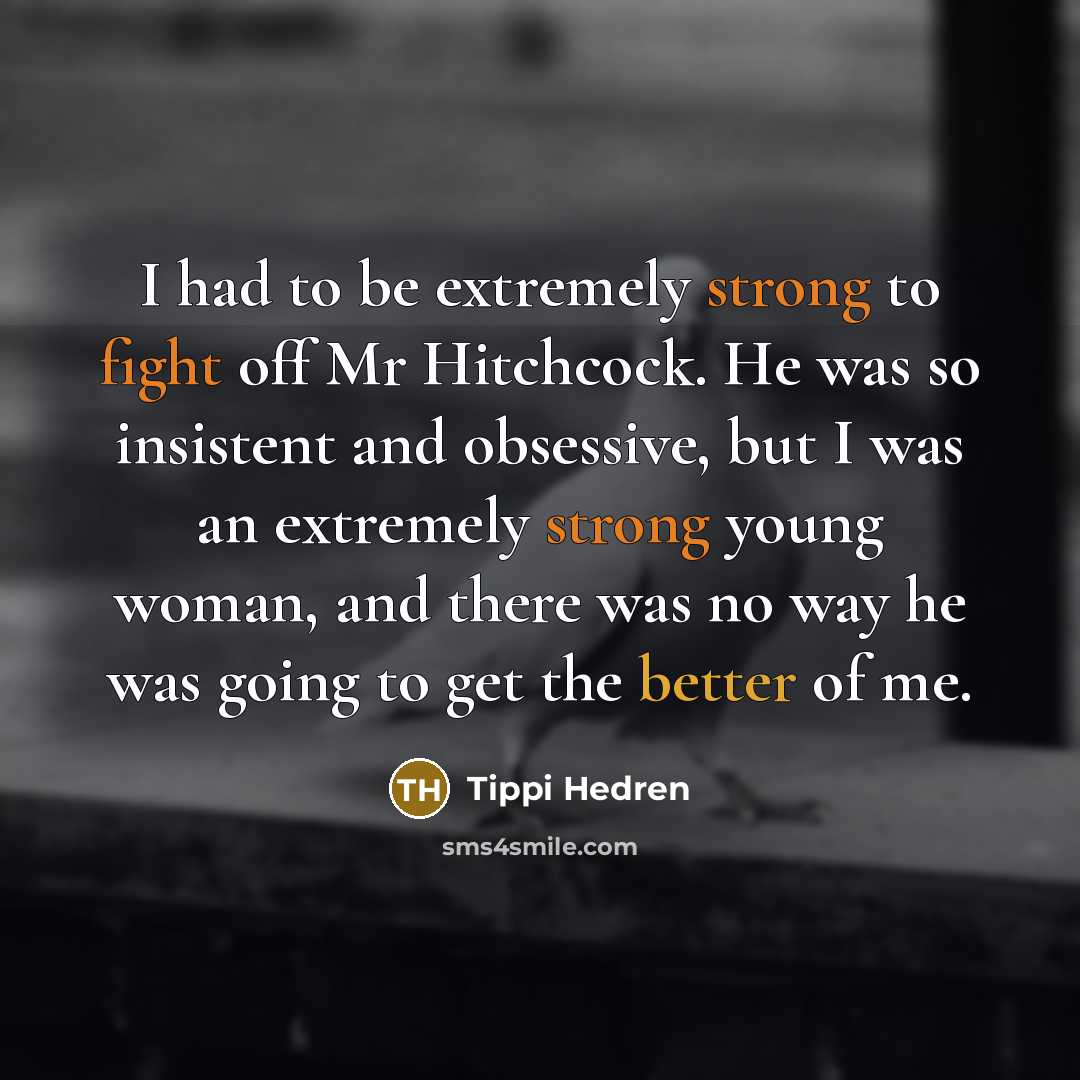 “I had to be extremely strong to fight off Mr Hitchcock. He was so insistent and obsessive, but I was an extremely strong young woman, and there was no way he was going to get the better of me.” quote by Tippi Hedren