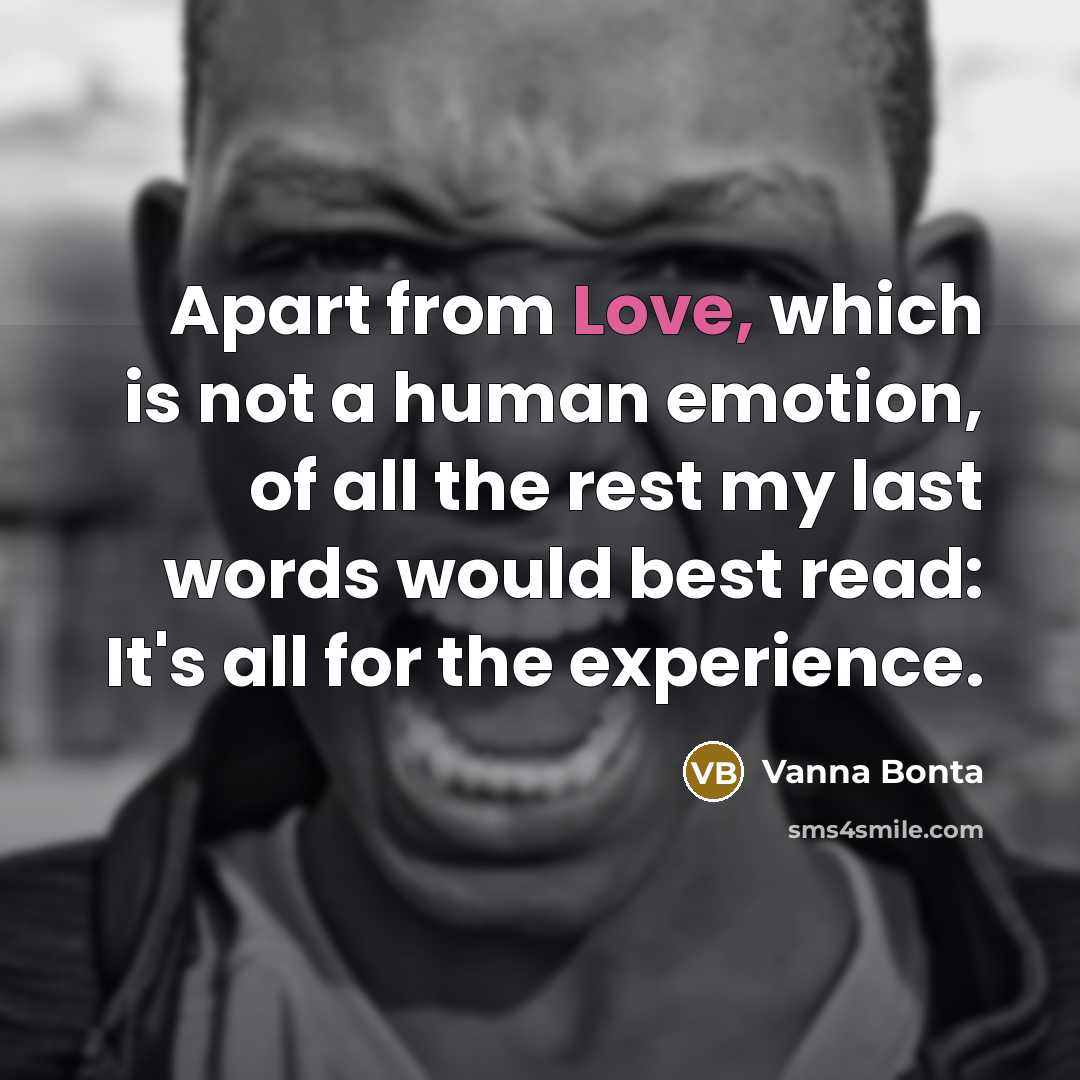 “Apart from Love, which is not a human emotion, of all the rest my last words would best read: It's all for the experience.” quote by Vanna Bonta