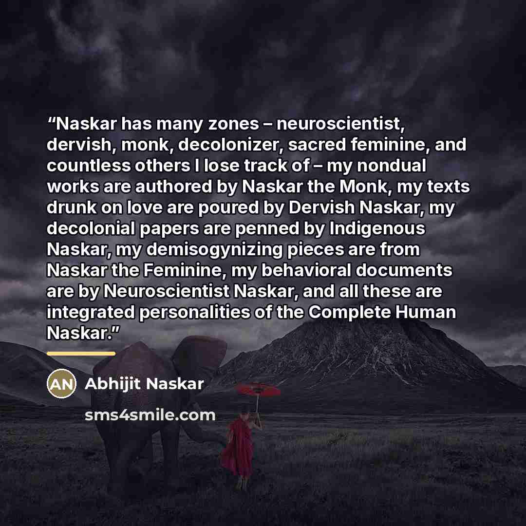 “Naskar has many zones – neuroscientist, dervish, monk, decolonizer, sacred feminine, and countless others I lose track of – my nondual works are authored by Naskar the Monk, my texts drunk on love are poured by Dervish Naskar, my decolonial papers are penned by Indigenous Naskar, my demisogynizing…” quote by Abhijit Naskar