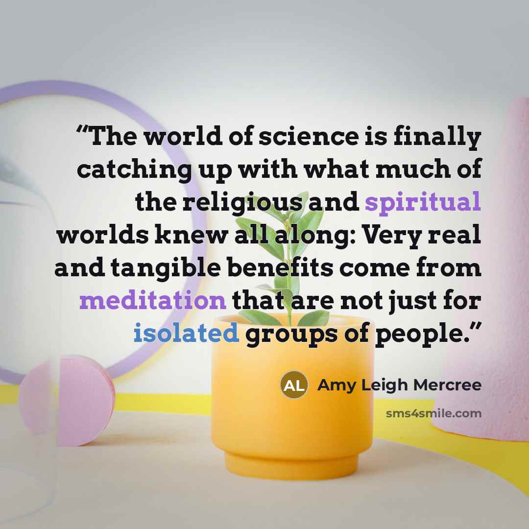 “The world of science is finally catching up with what much of the religious and spiritual worlds knew all along: Very real and tangible benefits come from meditation that are not just for isolated groups of people.” quote by Amy Leigh Mercree