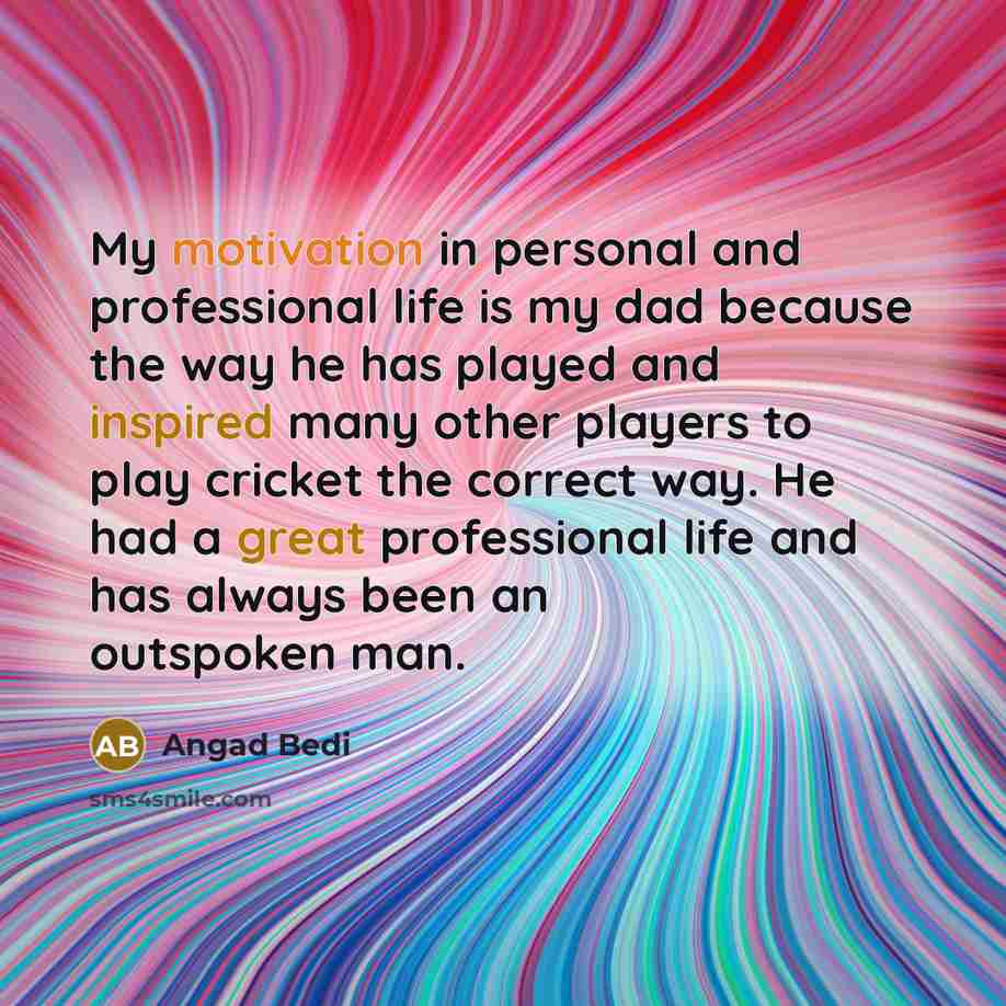“My motivation in personal and professional life is my dad because the way he has played and inspired many other players to play cricket the correct way. He had a great professional life and has always been an outspoken man.” quote by Angad Bedi