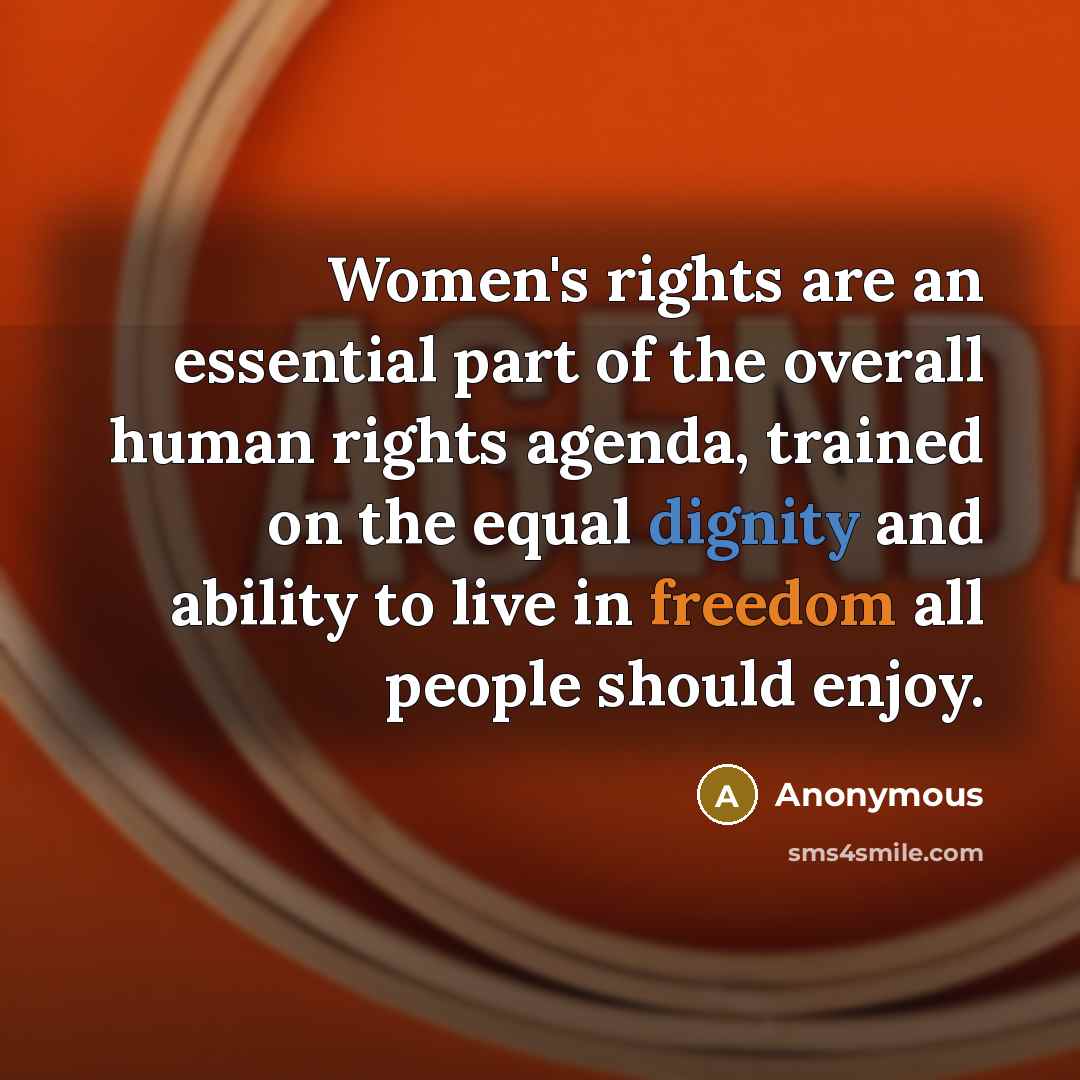 “Women's rights are an essential part of the overall human rights agenda, trained on the equal dignity and ability to live in freedom all people should enjoy.” quote by Anonymous