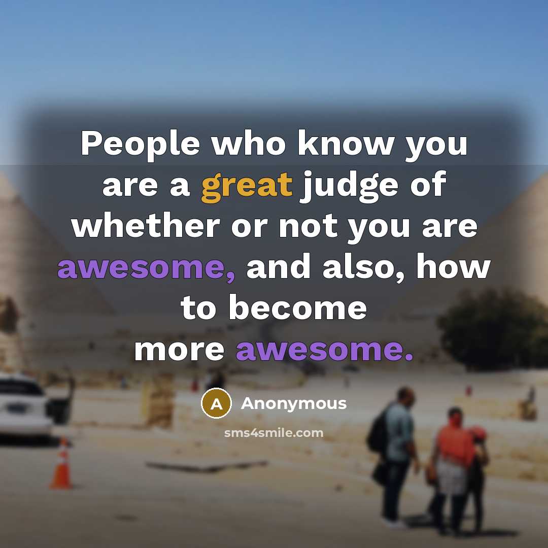 “People who know you are a great judge of whether or not you are awesome, and also, how to become more awesome.” quote by Anonymous