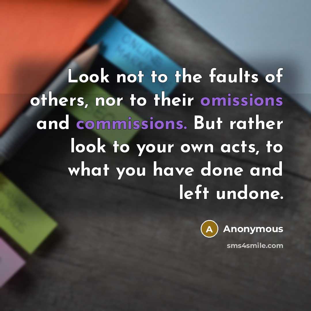 “Look not to the faults of others, nor to their omissions and commissions. But rather look to your own acts, to what you have done and left undone.” quote by Anonymous