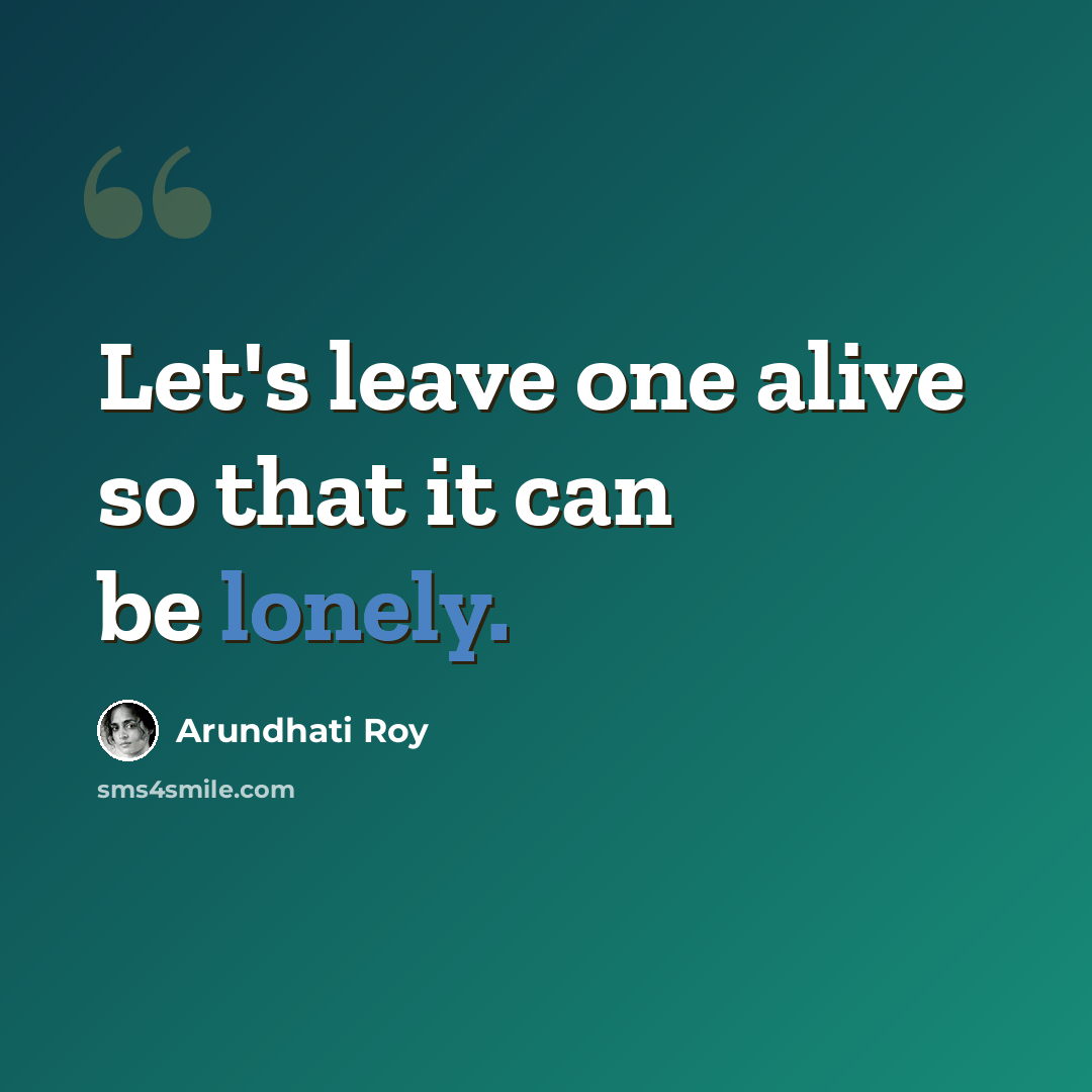 “Let's leave one alive so that it can be lonely.” quote by Arundhati Roy