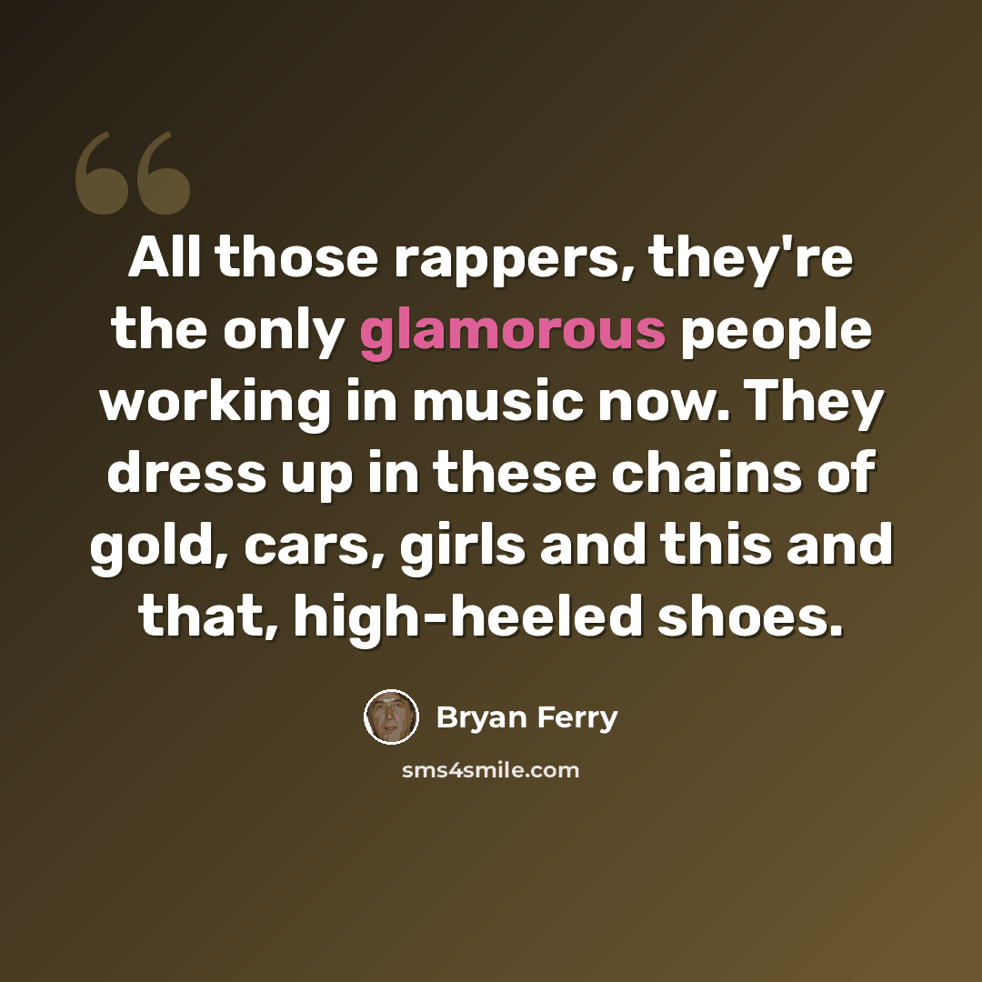 “All those rappers, they're the only glamorous people working in music now. They dress up in these chains of gold, cars, girls and this and that, high-heeled shoes.” quote by Bryan Ferry
