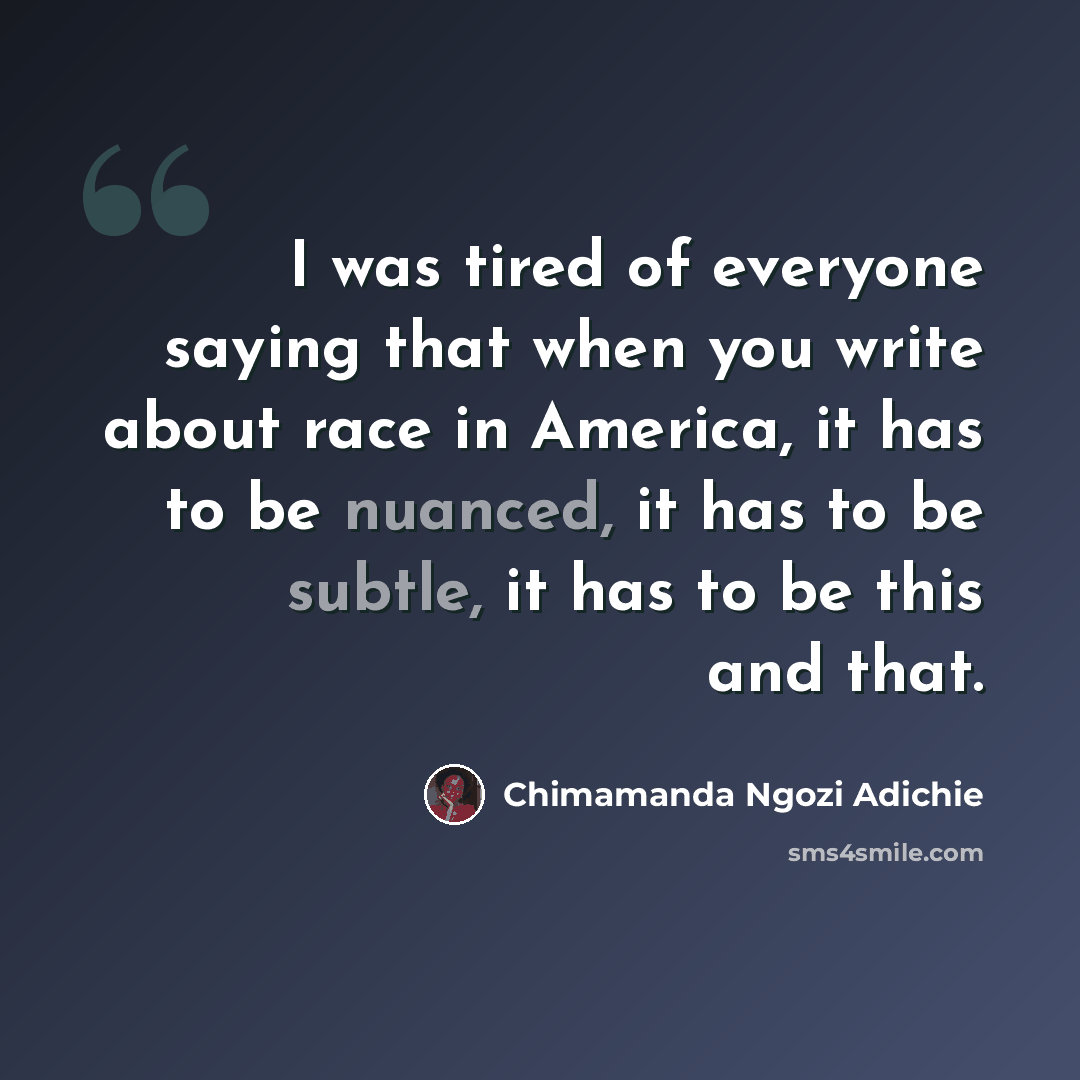“I was tired of everyone saying that when you write about race in America, it has to be nuanced, it has to be subtle, it has to be this and that.” quote by Chimamanda Ngozi Adichie