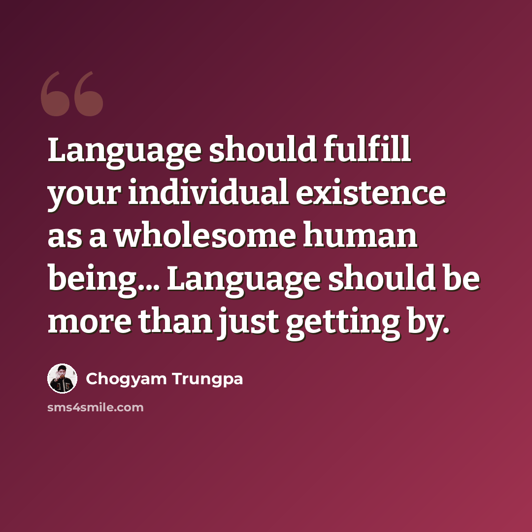 “Language should fulfill your individual existence as a wholesome human being... Language should be more than just getting by.” quote by Chogyam Trungpa