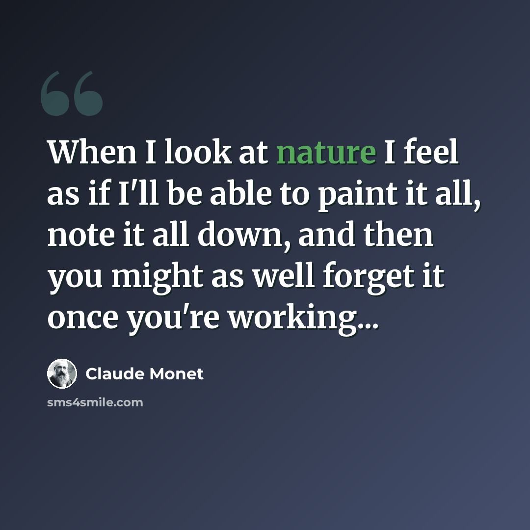 “When I look at nature I feel as if I'll be able to paint it all, note it all down, and then you might as well forget it once you're working...” quote by Claude Monet