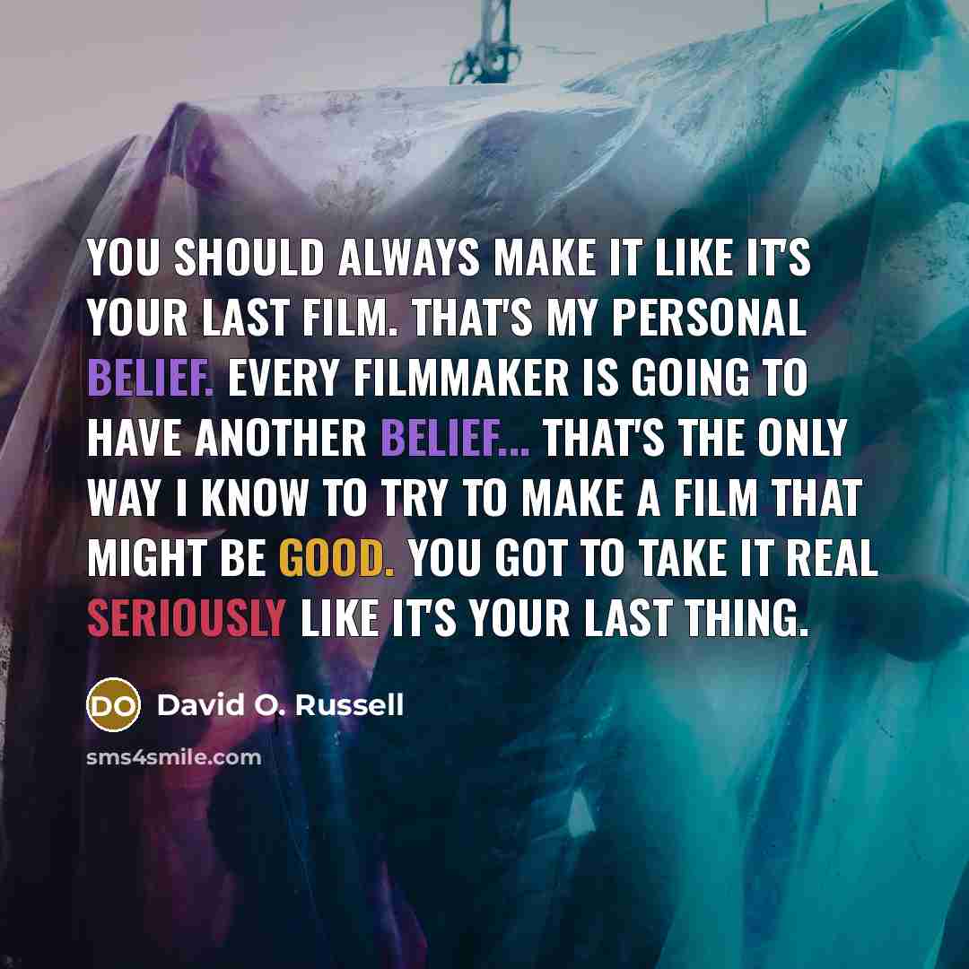 “You should always make it like it's your last film. That's my personal belief. Every filmmaker is going to have another belief... That's the only way I know to try to make a film that might be good. You got to take it real seriously like it's your last thing.” quote by David O. Russell