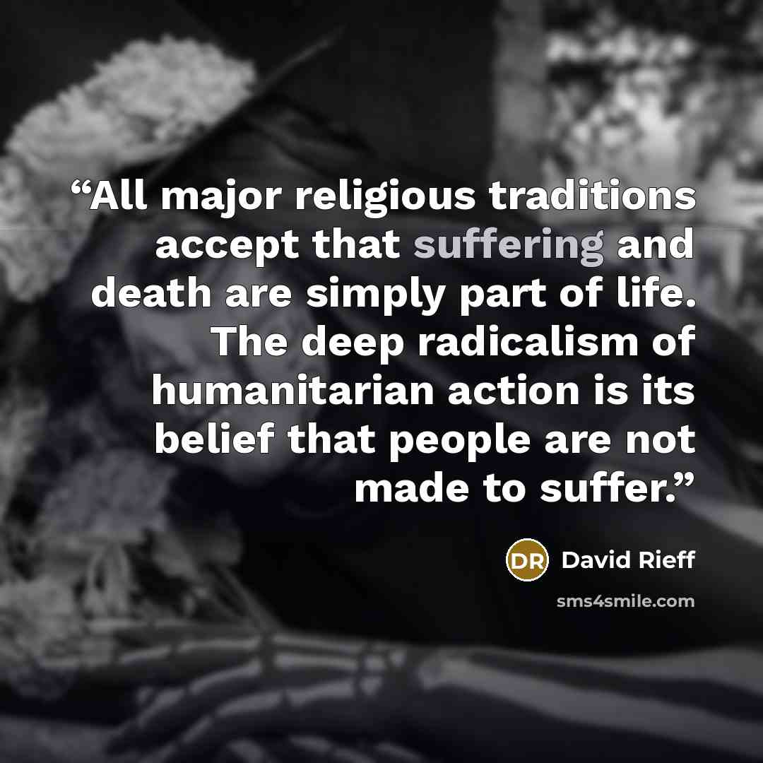 “All major religious traditions accept that suffering and death are simply part of life. The deep radicalism of humanitarian action is its belief that people are not made to suffer.” quote by David Rieff