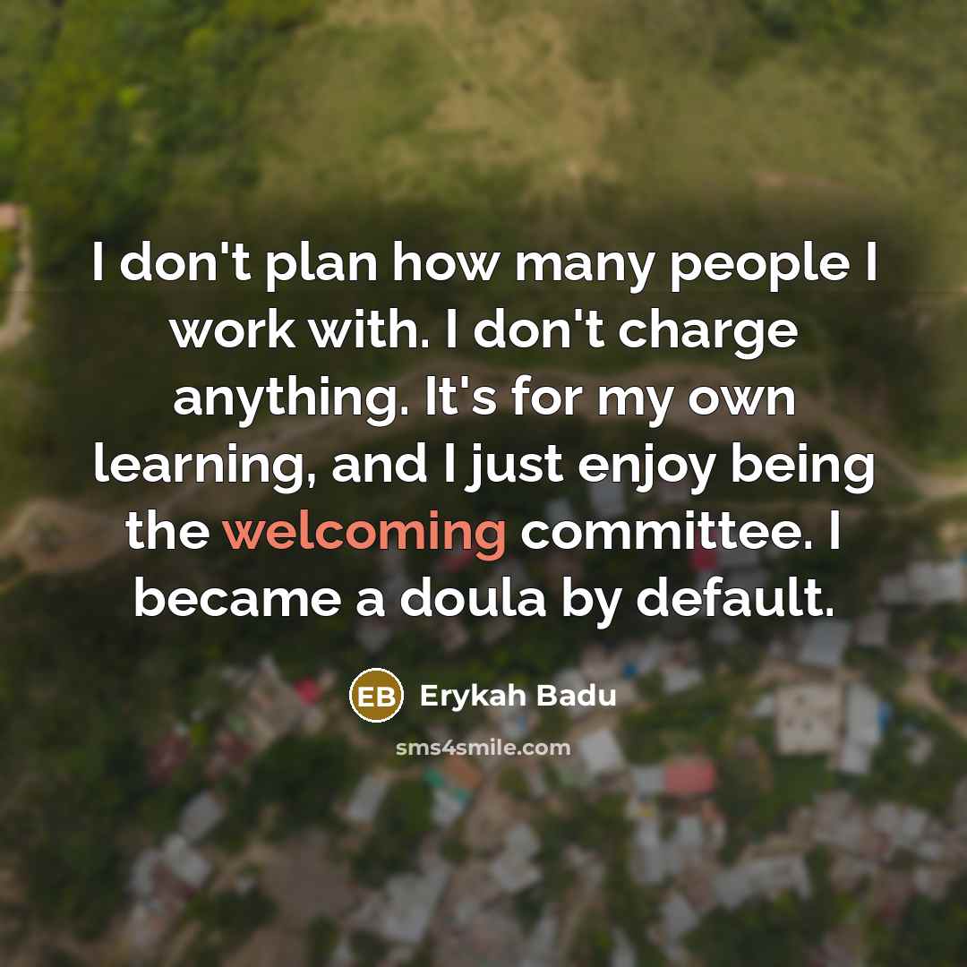 “I don't plan how many people I work with. I don't charge anything. It's for my own learning, and I just enjoy being the welcoming committee. I became a doula by default.” quote by Erykah Badu