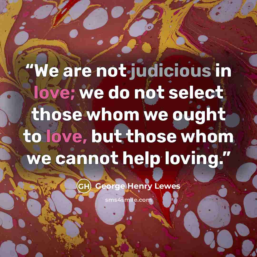 “We are not judicious in love; we do not select those whom we ought to love, but those whom we cannot help loving.” quote by George Henry Lewes