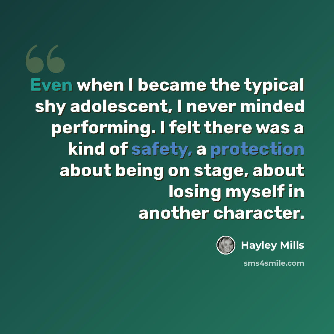 “Even when I became the typical shy adolescent, I never minded performing. I felt there was a kind of safety, a protection about being on stage, about losing myself in another character.” quote by Hayley Mills