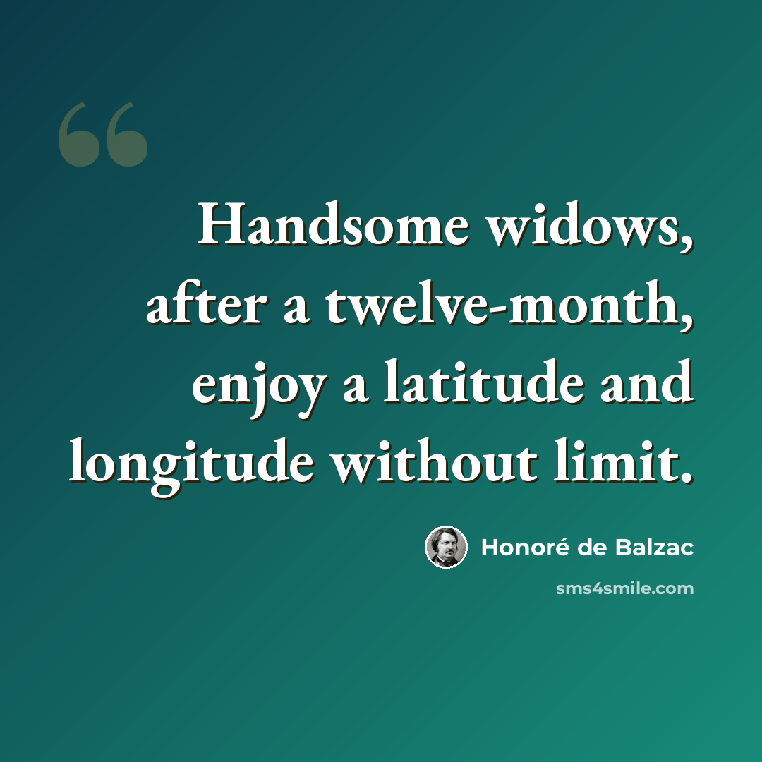 “Handsome widows, after a twelve-month, enjoy a latitude and longitude without limit.” quote by Honore de Balzac
